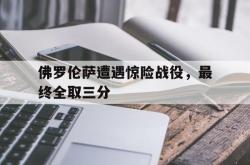开云下载-关于佛罗伦萨遭遇惊险战役，最终全取三分的信息